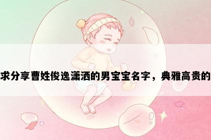 求分享曹姓俊逸潇洒的男宝宝名字，典雅高贵的