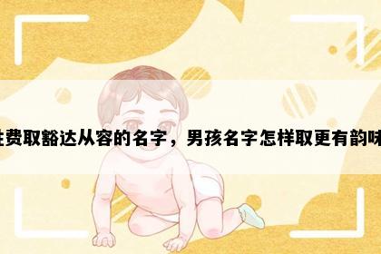 姓费取豁达从容的名字，男孩名字怎样取更有韵味？