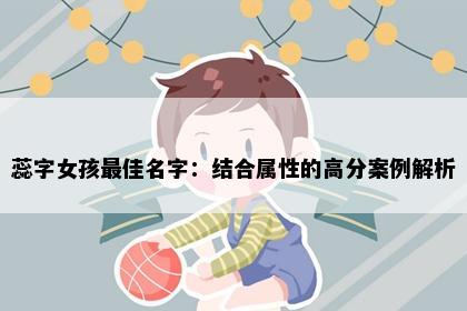 蕊字女孩最佳名字：结合属性的高分案例解析