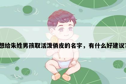 想给朱姓男孩取活泼俏皮的名字，有什么好建议？