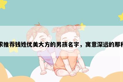 求推荐钱姓优美大方的男孩名字，寓意深远的那种