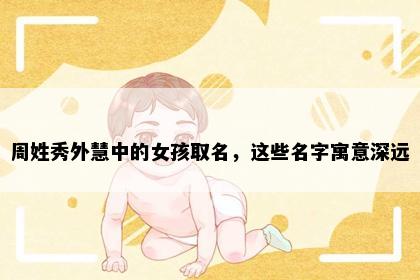 周姓秀外慧中的女孩取名，这些名字寓意深远