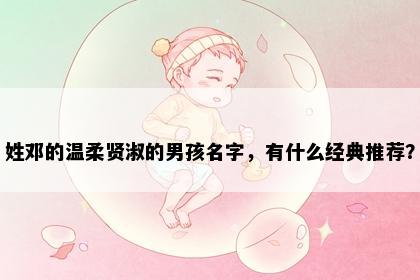 姓邓的温柔贤淑的男孩名字，有什么经典推荐？