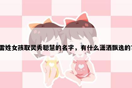 雷姓女孩取灵秀聪慧的名字，有什么潇洒飘逸的？