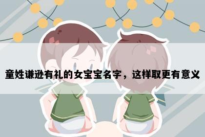 童姓谦逊有礼的女宝宝名字，这样取更有意义