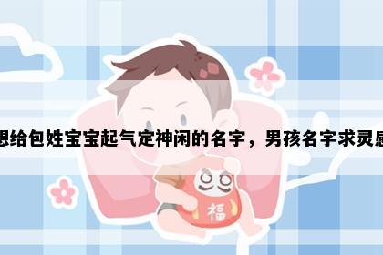 想给包姓宝宝起气定神闲的名字，男孩名字求灵感