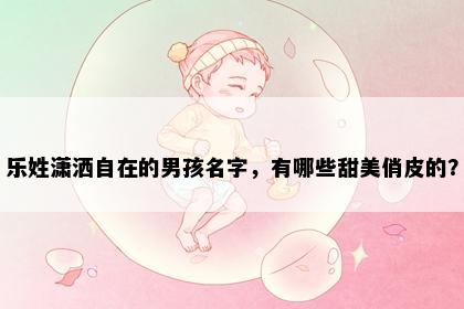 乐姓潇洒自在的男孩名字，有哪些甜美俏皮的？
