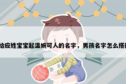 想给应姓宝宝起温婉可人的名字，男孩名字怎么搭配？