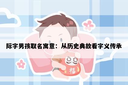 际字男孩取名寓意：从历史典故看字义传承