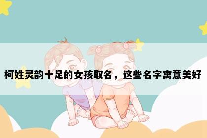 柯姓灵韵十足的女孩取名，这些名字寓意美好