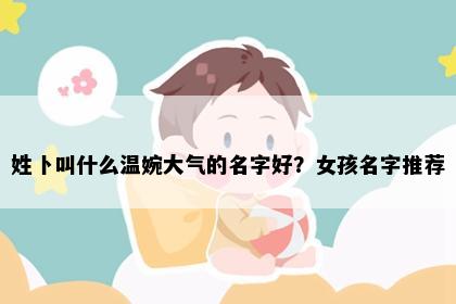 姓卜叫什么温婉大气的名字好？女孩名字推荐