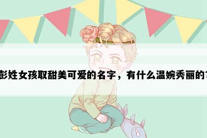 彭姓女孩取甜美可爱的名字，有什么温婉秀丽的？