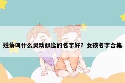 姓蔡叫什么灵动飘逸的名字好？女孩名字合集