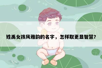 姓禹女孩风雅韵的名字，怎样取更显智慧？