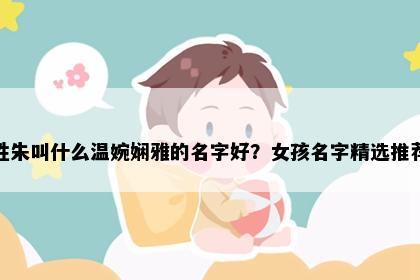 姓朱叫什么温婉娴雅的名字好？女孩名字精选推荐