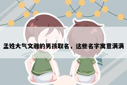 孟姓大气文雅的男孩取名，这些名字寓意满满