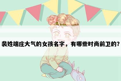 裴姓端庄大气的女孩名字，有哪些时尚前卫的？