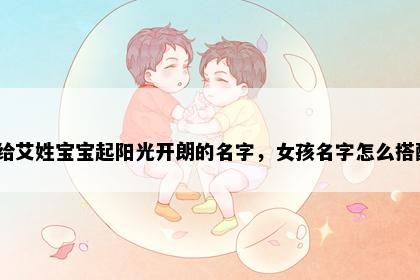 想给艾姓宝宝起阳光开朗的名字，女孩名字怎么搭配？