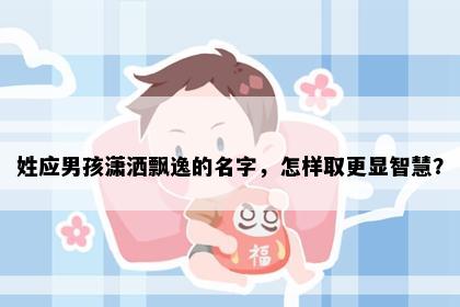 姓应男孩潇洒飘逸的名字，怎样取更显智慧？