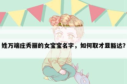 姓万端庄秀丽的女宝宝名字，如何取才显豁达？