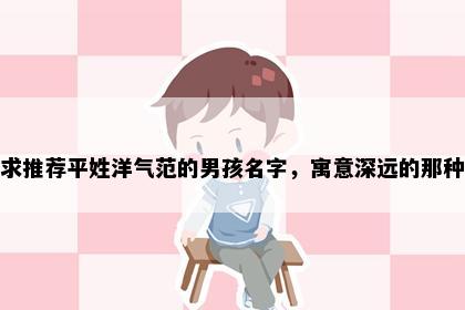 求推荐平姓洋气范的男孩名字，寓意深远的那种
