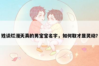 姓谈烂漫天真的男宝宝名字，如何取才显灵动？