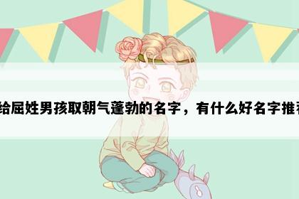 想给屈姓男孩取朝气蓬勃的名字，有什么好名字推荐？