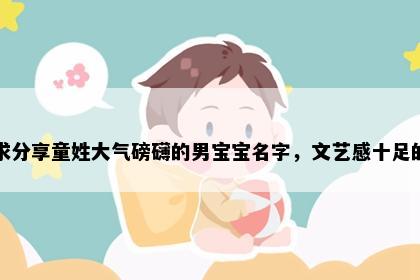 求分享童姓大气磅礴的男宝宝名字，文艺感十足的