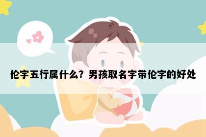 伦字五行属什么？男孩取名字带伦字的好处