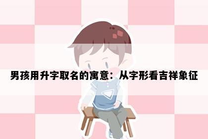 男孩用升字取名的寓意：从字形看吉祥象征