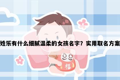 姓乐有什么细腻温柔的女孩名字？实用取名方案