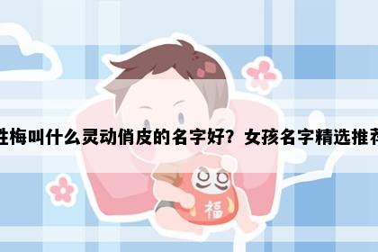 姓梅叫什么灵动俏皮的名字好？女孩名字精选推荐