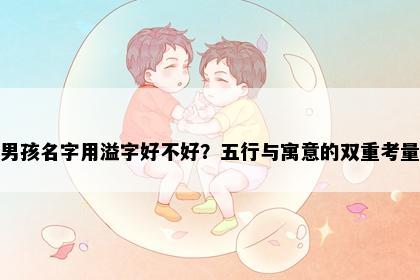 男孩名字用溢字好不好？五行与寓意的双重考量