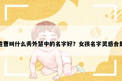 姓曹叫什么秀外慧中的名字好？女孩名字灵感合集