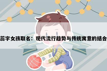 蕊字女孩取名：现代流行趋势与传统寓意的结合