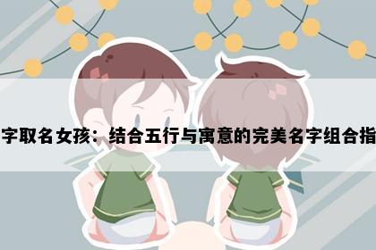 曼字取名女孩:结合五行与寓意的完美名字组合指南