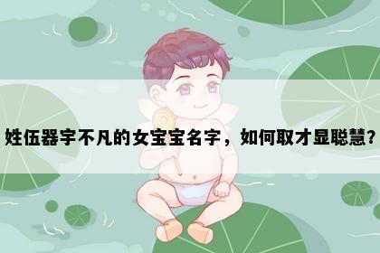姓伍器宇不凡的女宝宝名字，如何取才显聪慧？