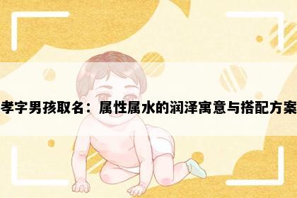 孝字男孩取名：属性属水的润泽寓意与搭配方案