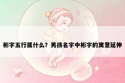 彬字五行属什么?男孩名字中彬字的寓意延伸