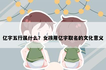 亿字五行属什么?女孩用亿字取名的文化意义