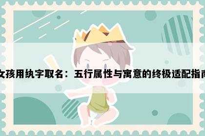 女孩用纨字取名:五行属性与寓意的终极适配指南