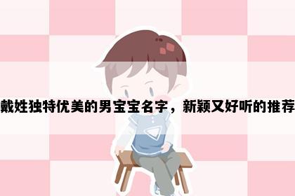 戴姓独特优美的男宝宝名字,新颖又好听的推荐
