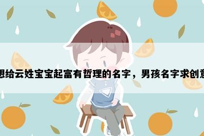 想给云姓宝宝起富有哲理的名字,男孩名字求创意