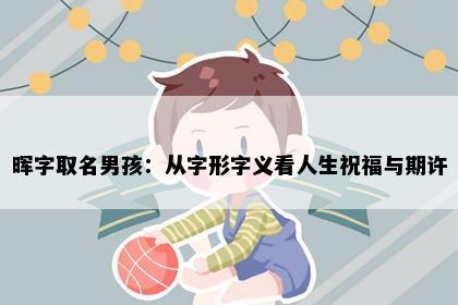 晖字取名男孩:从字形字义看人生祝福与期许