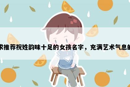 求推荐祝姓韵味十足的女孩名字,充满艺术气息的