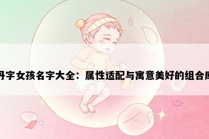 丹字女孩名字大全:属性适配与寓意美好的组合库
