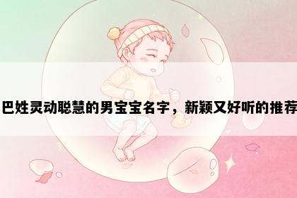 巴姓灵动聪慧的男宝宝名字,新颖又好听的推荐