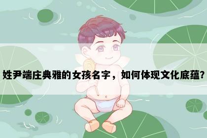 姓尹端庄典雅的女孩名字,如何体现文化底蕴?