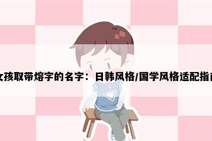 女孩取带熔字的名字：日韩风格/国学风格适配指南