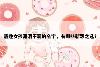 戴姓女孩潇洒不羁的名字,有哪些新颖之选?